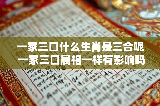一家三口什么生肖是三合呢 一家三口属相一样有影响吗