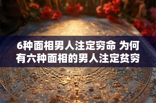 6种面相男人注定穷命 为何有六种面相的男人注定贫穷