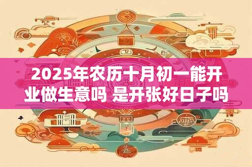 2025年农历十月初一能开业做生意吗 是开张好日子吗