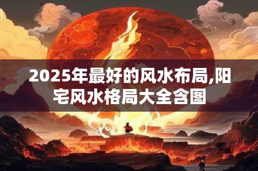 2025年最好的风水布局,阳宅风水格局大全含图