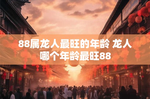 88属龙人最旺的年龄 龙人哪个年龄最旺88
