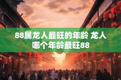 88属龙人最旺的年龄 龙人哪个年龄最旺88