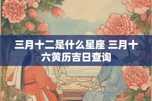 三月十二是什么星座 三月十六黄历吉日查询