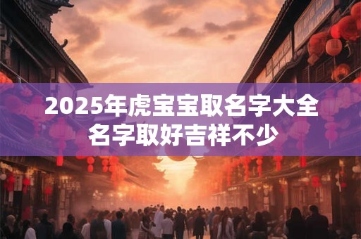2025年虎宝宝取名字大全 名字取好吉祥不少