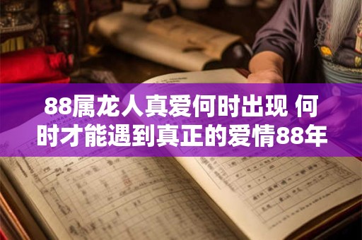 88属龙人真爱何时出现 何时才能遇到真正的爱情88年出生的龙人会是什么时候