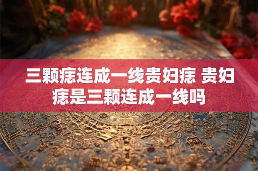 三颗痣连成一线贵妇痣 贵妇痣是三颗连成一线吗