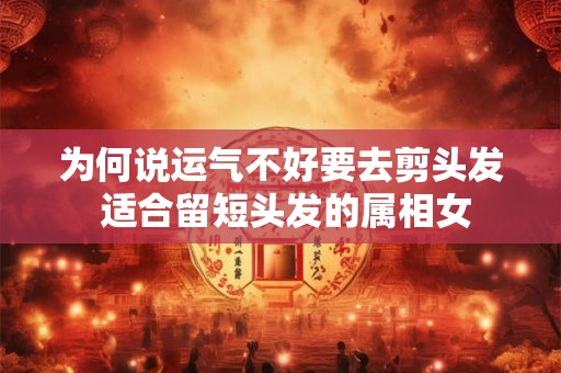 为何说运气不好要去剪头发 适合留短头发的属相女
