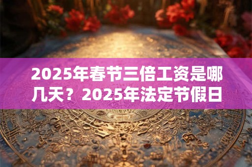 2026年春节三倍工资是哪几天?2026年法定节假日一览表 2026年春节三倍工资是哪几天?2026年法定节假日一览表