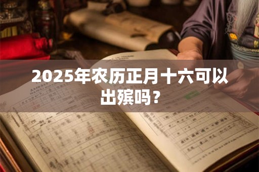 2025年农历正月十六可以出殡吗？