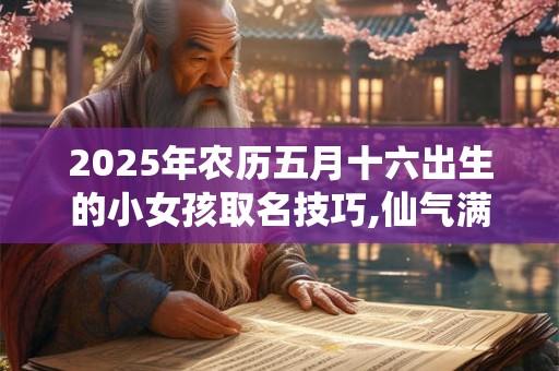2025年农历五月十六出生的小女孩取名技巧,仙气满满的女宝宝名字 2025年农历五月十六出生的小女孩取名技巧,仙气满满的女宝宝名字