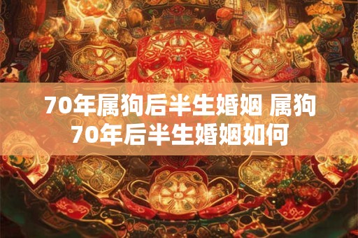 70年属狗后半生婚姻 属狗70年后半生婚姻如何