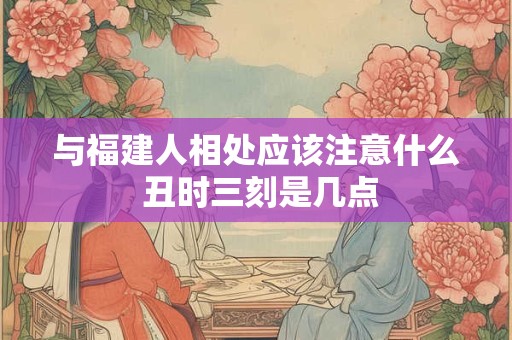 与福建人相处应该注意什么 丑时三刻是几点