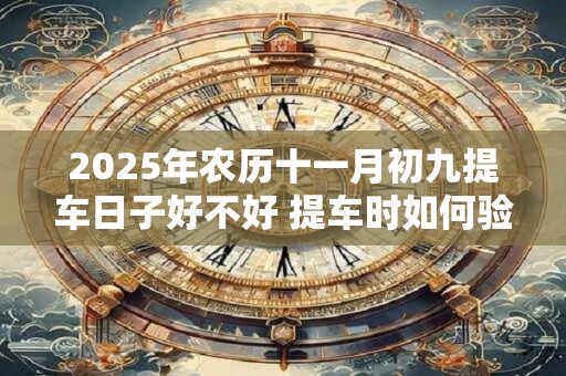 2025年农历十一月初九提车日子好不好 提车时如何验车