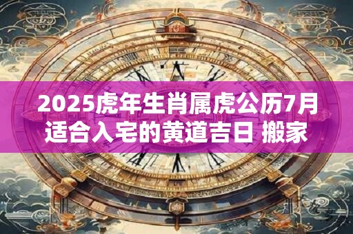 2026虎年生肖属虎公历7月适合入宅的黄道吉日 搬家黄道吉日
