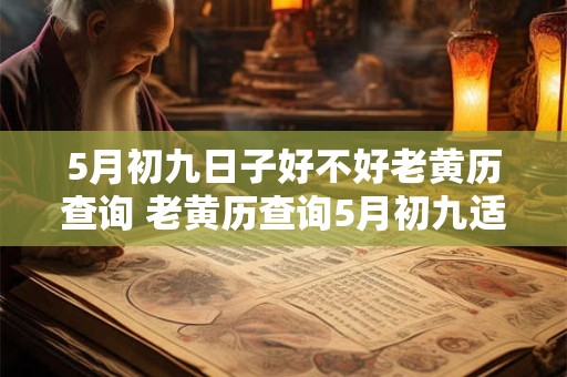 5月初九日子好不好老黄历查询 老黄历查询5月初九适合做什么