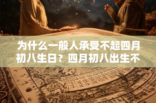 为什么一般人承受不起四月初八生日？四月初八出生不好吗
