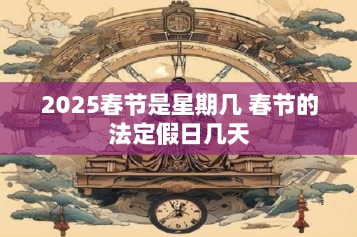 2025春节是星期几 春节的法定假日几天