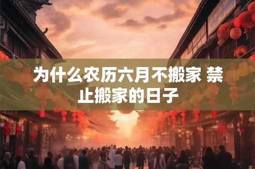 为什么农历六月不搬家 禁止搬家的日子