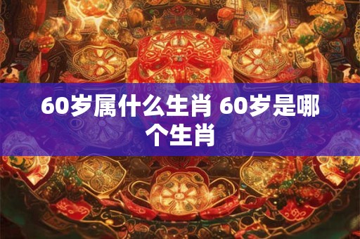 60岁属什么生肖 60岁是哪个生肖