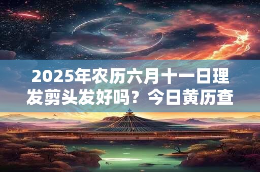 2025年农历六月十一日理发剪头发好吗？今日黄历查询