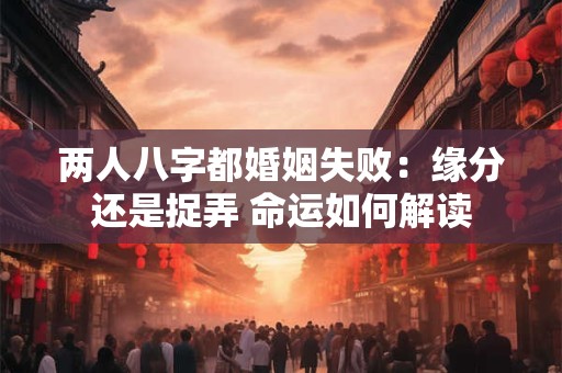 两人八字都婚姻失败：缘分还是捉弄 命运如何解读