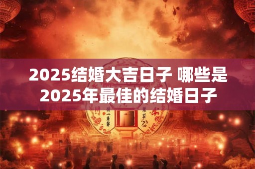 2025结婚大吉日子 哪些是2025年最佳的结婚日子