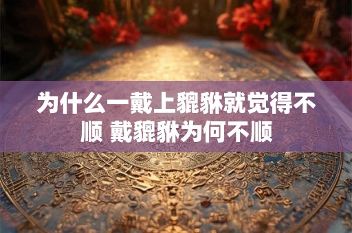 为什么一戴上貔貅就觉得不顺 戴貔貅为何不顺