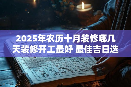 2025年农历十月装修哪几天装修开工最好 最佳吉日选择