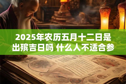 2025年农历五月十二日是出殡吉日吗 什么人不适合参与葬礼