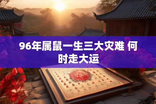 96年属鼠一生三大灾难 何时走大运