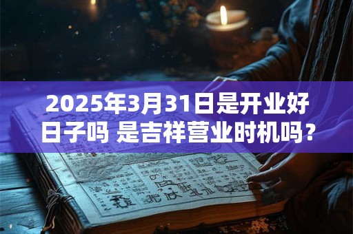 2025年3月31日是开业好日子吗 是吉祥营业时机吗? 2025年3月31日是开业好日子吗 是吉祥营业时机吗?