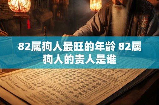 82属狗人最旺的年龄 82属狗人的贵人是谁
