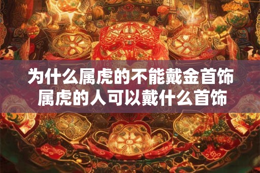 为什么属虎的不能戴金首饰 属虎的人可以戴什么首饰