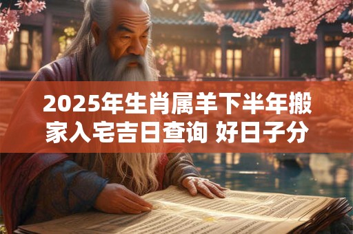 2025年生肖属羊下半年搬家入宅吉日查询 好日子分析