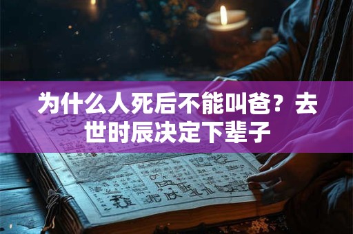 为什么人死后不能叫爸？去世时辰决定下辈子