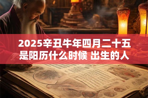 2025辛丑牛年四月二十五是阳历什么时候 出生的人是什么星座