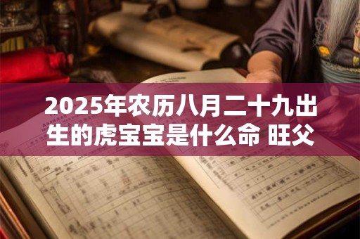 2025年农历八月二十九出生的虎宝宝是什么命 旺父母吗