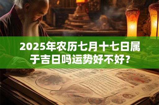 2025年农历七月十七日属于吉日吗运势好不好？