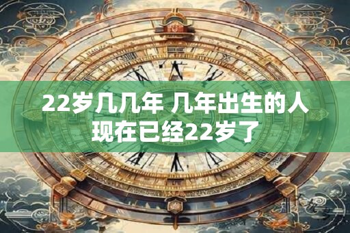 22岁几几年 几年出生的人现在已经22岁了