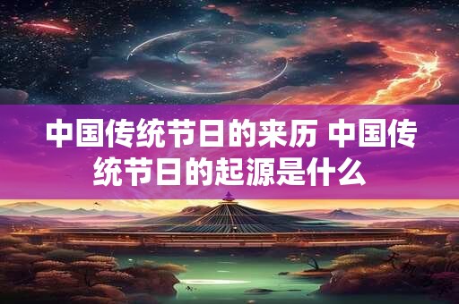中国传统节日的来历 中国传统节日的起源是什么