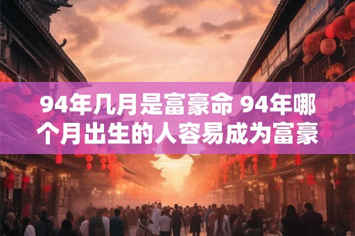 94年几月是富豪命 94年哪个月出生的人容易成为富豪
