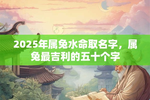 2025年属兔水命取名字，属兔最吉利的五十个字
