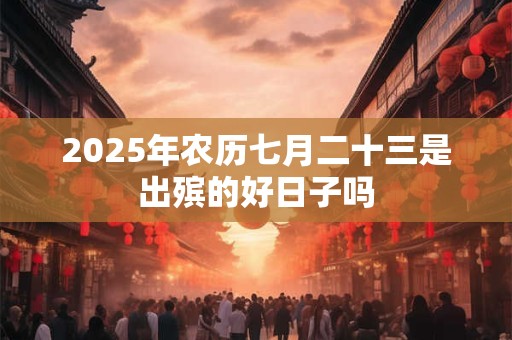2025年农历七月二十三是出殡的好日子吗