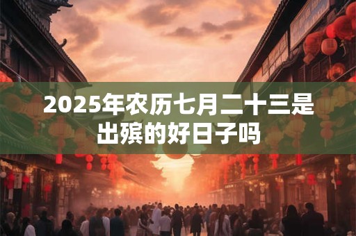 2025年农历七月二十三是出殡的好日子吗