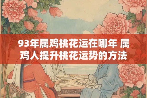 93年属鸡桃花运在哪年 属鸡人提升桃花运势的方法