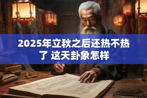 2025年立秋之后还热不热了 这天卦象怎样