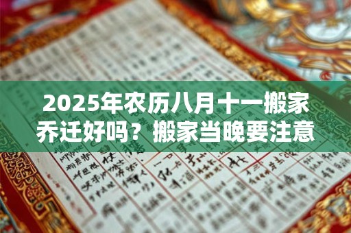 2025年农历八月十一搬家乔迁好吗？搬家当晚要注意什么？
