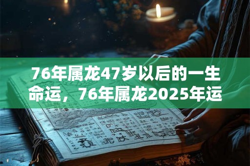 76年属龙47岁以后的一生命运，76年属龙2025年运势如何？
