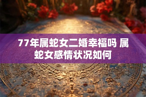 77年属蛇女二婚幸福吗 属蛇女感情状况如何