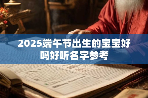 2025端午节出生的宝宝好吗好听名字参考